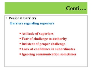 • Personal Barriers
Barriers regarding superiors
 Attitude of superiors
 Fear of challenge to authority
 Insistent of proper challenge
 Lack of confidence in subordinates
 Ignoring communication sometimes
Conti….
 