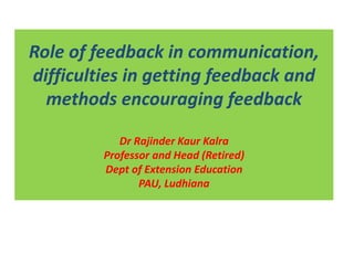 Role of feedback in communication,
difficulties in getting feedback and
methods encouraging feedback
Dr Rajinder Kaur Kalra
Professor and Head (Retired)
Dept of Extension Education
PAU, Ludhiana
 