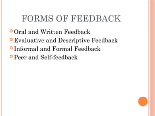 FORMS OF FEEDBACK
 Oral and Written Feedback
 Evaluative and Descriptive Feedback
 Informal and Formal Feedback
 Peer and Self-feedback
 