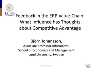 Feedback in the ERP Value-Chain:
  What Influence has Thoughts
  about Competitive Advantage

        Björn Johansson,
    Associate Professor Informatics,
 School of Economics and Management
        Lund University, Sweden

              Confenis 2012, Gent
 