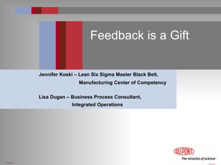 6/4/2014
Feedback is a Gift
Jennifer Koski – Lean Six Sigma Master Black Belt,
Manufacturing Center of Competency
Lisa Dugan – Business Process Consultant,
Integrated Operations
 
