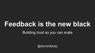Feedback is the new black
Building trust so you can scale
@dominikkatz
 
