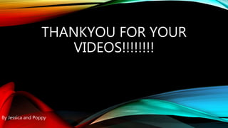 THANKYOU FOR YOUR
VIDEOS!!!!!!!!
By Jessica and Poppy
 