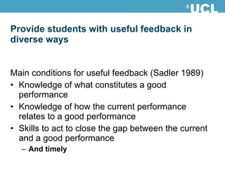 Provide students with useful feedback in diverse ways Main conditions for useful feedback (Sadler 1989) Knowledge of what constitutes a good performance Knowledge of how the current performance relates to a good performance Skills to act to close the gap between the current and a good performance And timely 