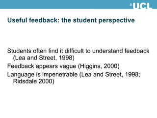 Useful feedback: the student perspective  Students often find it difficult to understand feedback (Lea and Street, 1998) Feedback appears vague (Higgins, 2000) Language is impenetrable (Lea and Street, 1998; Ridsdale 2000) 