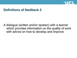 Definitions of feedback 2 A dialogue (written and/or spoken) with a learner which provides information on the quality of work with advice on how to develop and improve 