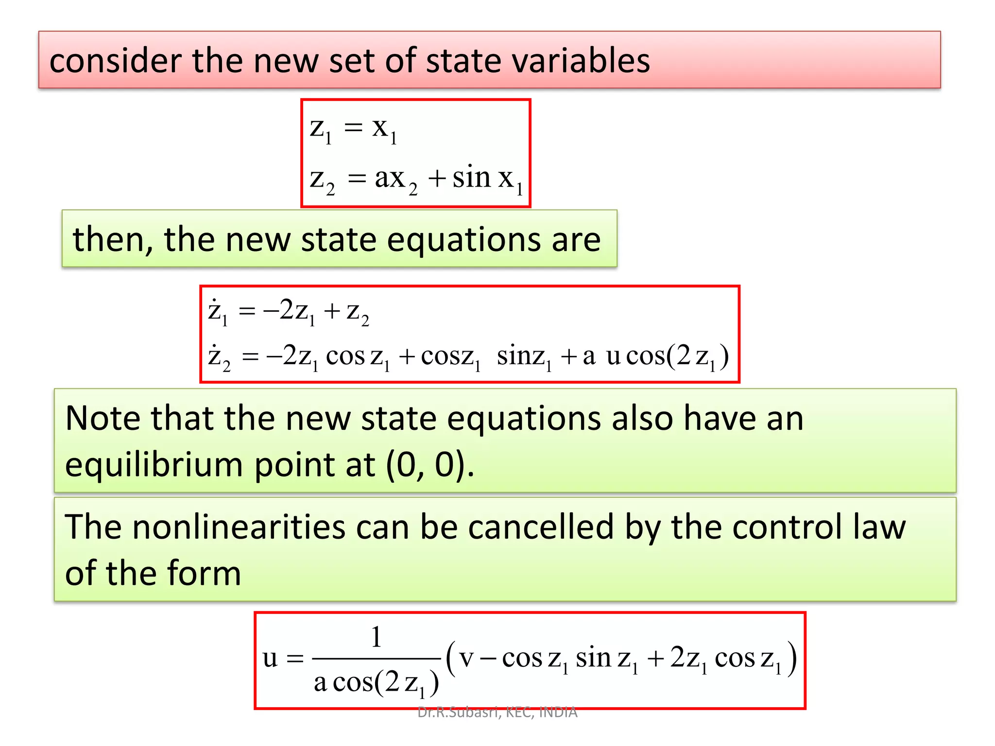 consider the new set of state variables
1 1
2 2 1
z x
z ax sin x
=
= +
then, the new state equations are
1 1 2
2 1 1 1 1 1
z 2z z
z 2z cosz cosz sinz a u cos(2z )
= − +
= − + +
Note that the new state equations also have an
equilibrium point at (0, 0).
( )1 1 1 1
1
1
u v cosz sin z 2z cosz
a cos(2z )
= − +
The nonlinearities can be cancelled by the control law
of the form
Dr.R.Subasri, KEC, INDIA
 