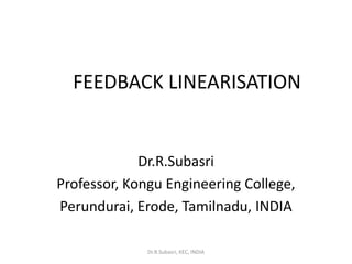 FEEDBACK LINEARISATION
Dr.R.Subasri
Professor, Kongu Engineering College,
Perundurai, Erode, Tamilnadu, INDIA
Dr.R.Subasri, KEC, INDIA
 
