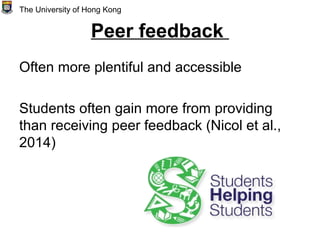 Peer feedback
Often more plentiful and accessible
Students often gain more from providing
than receiving peer feedback (Nicol et al.,
2014)
The University of Hong Kong
 