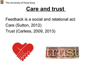 Care and trust
Feedback is a social and relational act:
Care (Sutton, 2012)
Trust (Carless, 2009, 2013)
The University of Hong Kong
 