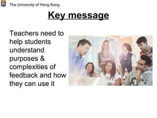Key message
Teachers need to
help students
understand
purposes &
complexities of
feedback and how
they can use it
The University of Hong Kong
 