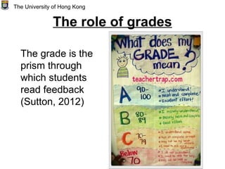 The role of grades
The grade is the
prism through
which students
read feedback
(Sutton, 2012)
The University of Hong Kong
 