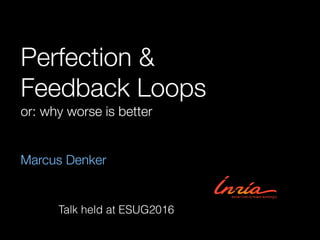 Perfection &
Feedback Loops
or: why worse is better
Marcus Denker
Talk held at ESUG2016
 