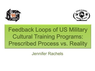 Feedback Loops of US Military Cultural Training Programs: Prescribed Process vs. Reality Jennifer Rachels 