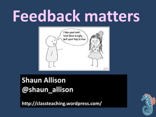 Feedback matters 
Shaun Allison 
@shaun_allison 
http://classteaching.wordpress.com/ 
 