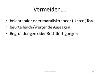 Vermeiden….
Claudia Mewald 31
• belehrender oder moralisierender (Unter-)Ton
• beurteilende/wertende Aussagen
• Begründungen oder Rechtfertigungen
 