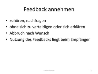 Feedback annehmen
Claudia Mewald 33
• zuhören, nachfragen
• ohne sich zu verteidigen oder sich erklären
• Abbruch nach Wunsch
• Nutzung des Feedbacks liegt beim Empfänger
 