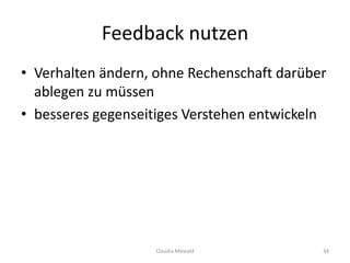 Feedback nutzen
Claudia Mewald 34
• Verhalten ändern, ohne Rechenschaft darüber
ablegen zu müssen
• besseres gegenseitiges Verstehen entwickeln
 