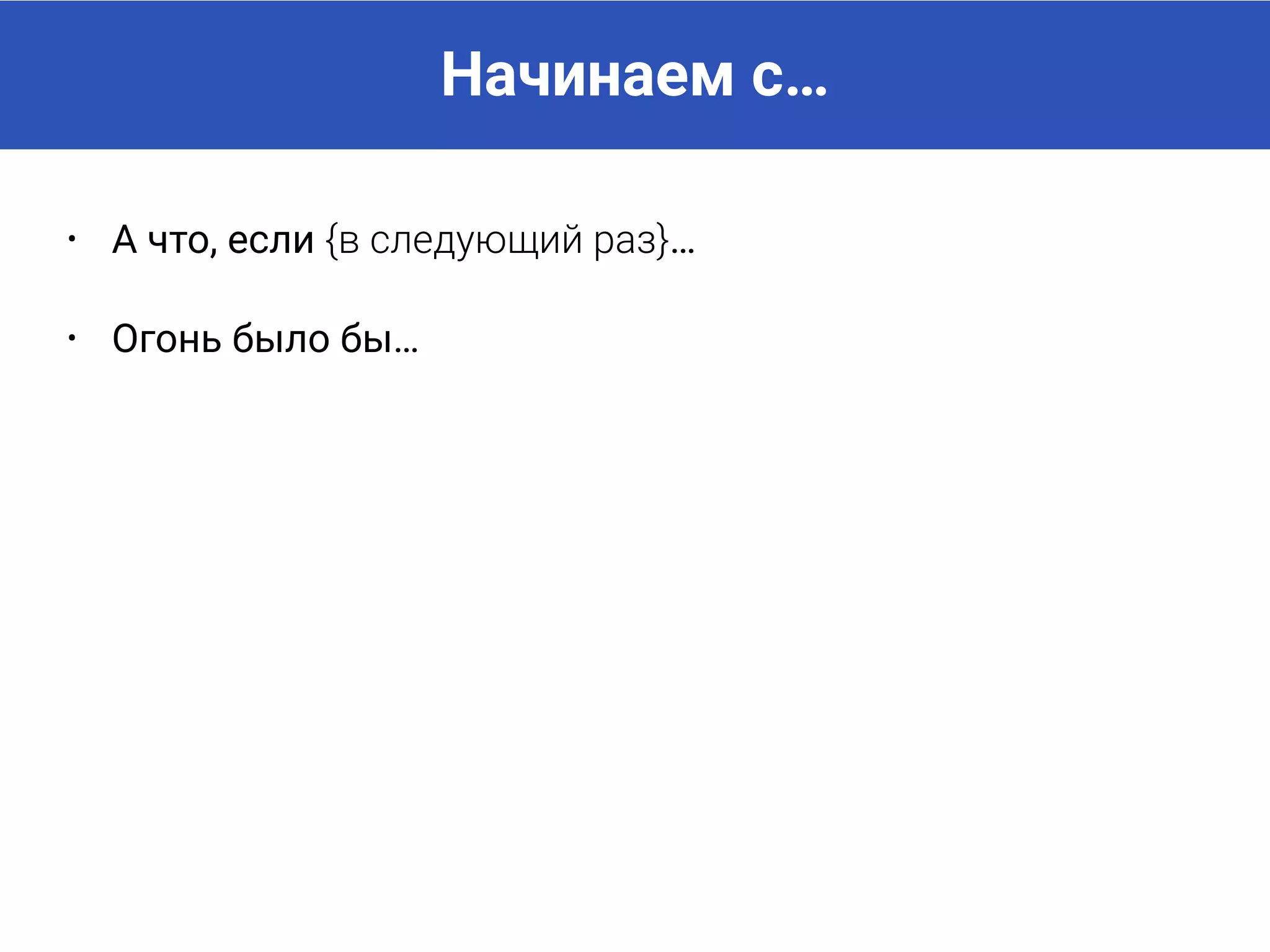 Начинаем с…
• А что, если {в следующий раз}…
• Огонь было бы…
• Почему бы не попробовать…
и много других.
 