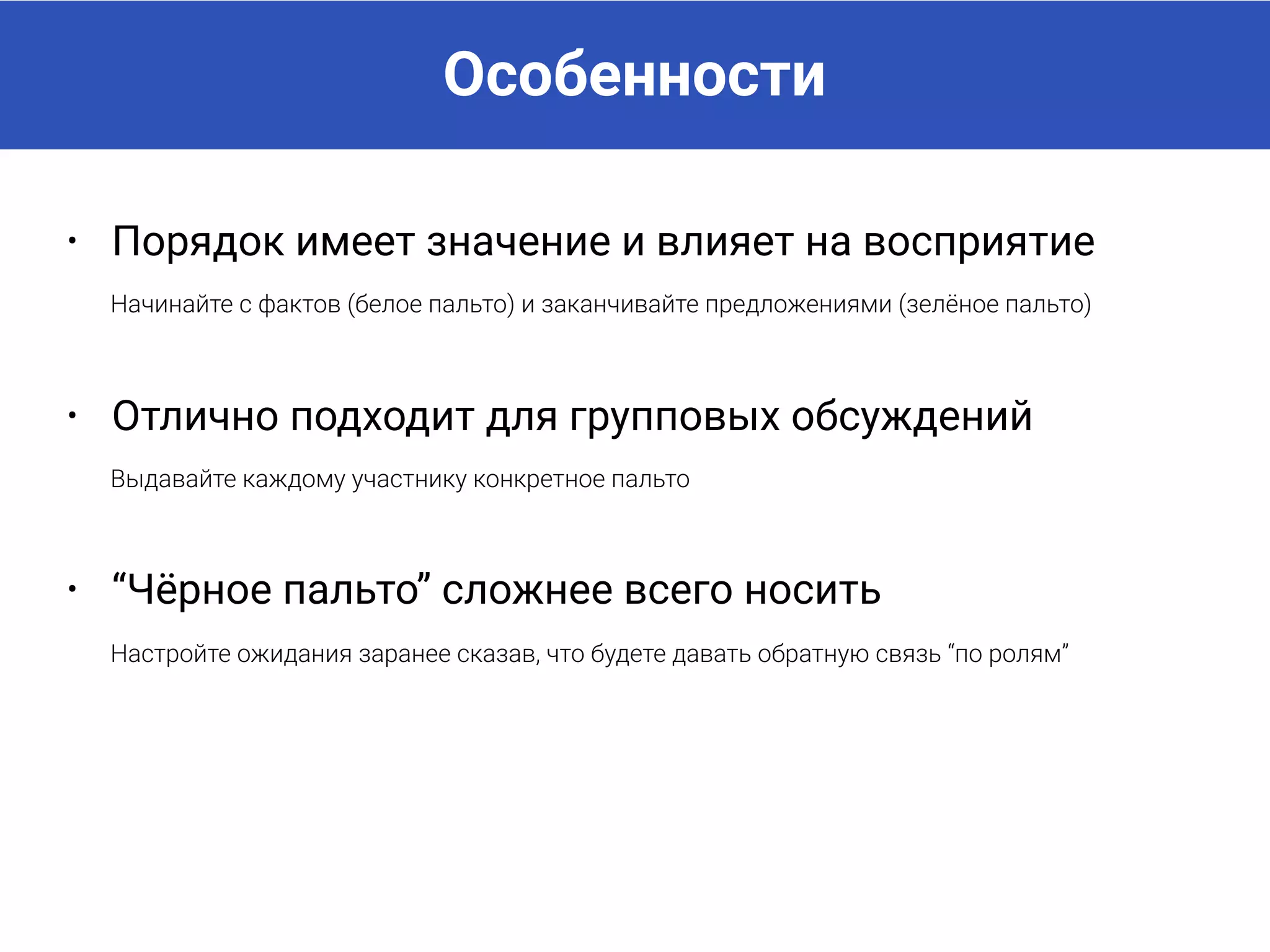 Особенности
• Порядок имеет значение и влияет на восприятие
Начинайте с фактов (белое пальто) и заканчивайте предложениями (зелёное пальто)
• Отлично подходит для групповых обсуждений
Выдавайте каждому участнику конкретное пальто
• “Чёрное пальто” сложнее всего носить
Настройте ожидания заранее сказав, что будете давать обратную связь “по ролям”
 