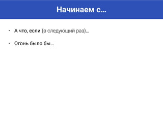 Начинаем с…
• А что, если {в следующий раз}…
• Огонь было бы…
• Почему бы не попробовать…
и много других.
 