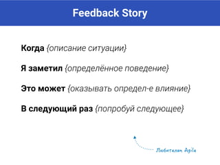 Feedback Story
Когда {описание ситуации}
Я заметил {определённое поведение}
Это может {оказывать определённое влияние}
В следующий раз {попробуй следующее}
 