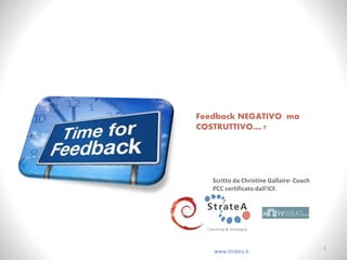 Feedback NEGATIVO ma
COSTRUTTIVO….?
www.stratea.it
Scritto da Christine Gallaire- Coach
PCC certificato dall’ICF.
1
 