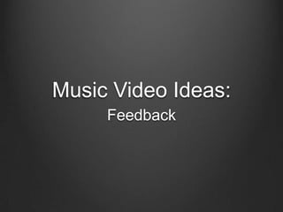 Music Video Ideas:
Feedback

 