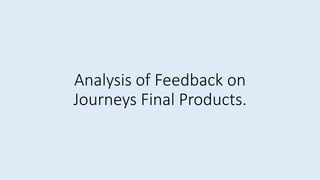 Analysis of Feedback on
Journeys Final Products.
 