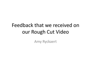 Feedback that we received on
our Rough Cut Video
Amy Ryckaert

 