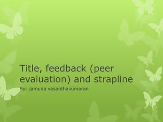 Title, feedback (peer
evaluation) and strapline
By: jamuna vasanthakumaran
 