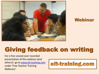 Webinar




Giving feedback on writing
For a free voiced-over recorded
presentation of this webinar (and
others!) go to www.elt-training.com
under ‘Free Teacher Training
Webinars’
 