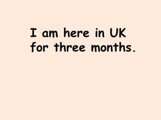 I am here in UK
for three months.
 