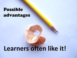 Possible
advantages




Learners often like it!
 