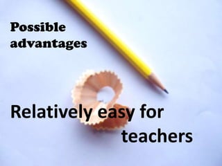 Possible
advantages




Relatively easy for
             teachers
 