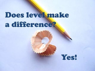 Does level make
a difference?



             Yes!
 