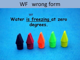 WF wrong form
        WF
Water is freezing at zero
        degrees.
 