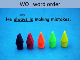 WO word order
      WO
He always is making mistakes.
 