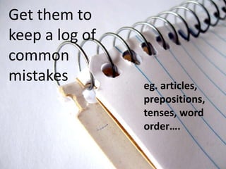Get them to
keep a log of
common
mistakes        eg. articles,
                prepositions,
                tenses, word
                order….
 