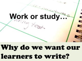 Work or study…



Why do we want our
learners to write?
 