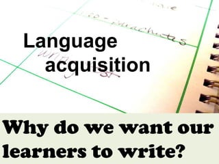 Language
   acquisition


Why do we want our
learners to write?
 