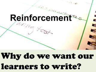 Reinforcement



Why do we want our
learners to write?
 