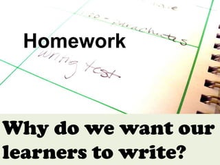 Homework



Why do we want our
learners to write?
 