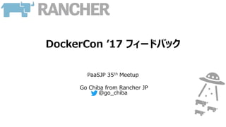 DockerCon ’17 フィードバック
PaaSJP 35th Meetup
Go Chiba from Rancher JP
@go_chiba
 