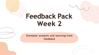 Exemplar analysis and learning from
feedback
Feedback Pack
Week 2
 