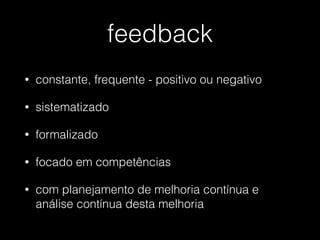 feedback
• constante, frequente - positivo ou negativo
• sistematizado
• formalizado
• focado em competências
• com planejamento de melhoria contínua e
análise contínua desta melhoria
 