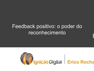Feedback positivo: o poder do
reconhecimento

E

Erico Rocha

 