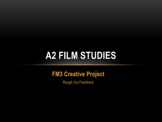 FM3 Creative Project
Rough Cut Feedback
A2 FILM STUDIES
 