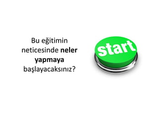 Bu eğitimin
neticesinde neler
yapmaya
başlayacaksınız?
 