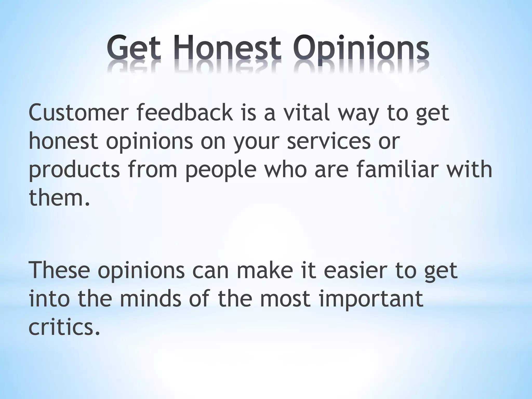 Customer feedback is a vital way to get
honest opinions on your services or
products from people who are familiar with
them.
These opinions can make it easier to get
into the minds of the most important
critics.
 